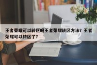 王者荣耀可以转区吗王者荣耀转区方法？王者荣耀可以转区了？