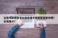 古魂手游阵营怎么选古魂手游阵营更换攻略？古魂是什？