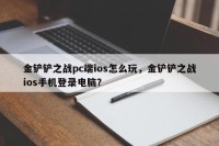 金铲铲之战pc端ios怎么玩，金铲铲之战ios手机登录电脑？