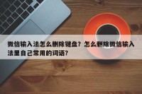 微信输入法怎么删除键盘？怎么删除微信输入法里自己常用的词语？