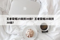 王者荣耀25级到30级？王者荣耀26级到30级？