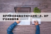 金铲铲的合成装备名字叫什么好听一点，金铲铲合成装备效果