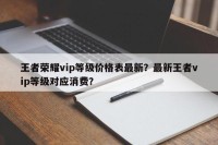 王者荣耀vip等级价格表最新？最新王者vip等级对应消费？