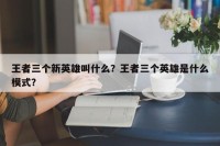 王者三个新英雄叫什么？王者三个英雄是什么模式？