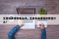 王者孙尚香唱歌台词，王者孙尚香唱的歌是什么？