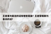王者里刘备说的话有哪些英雄？王者荣耀里刘备说的话？