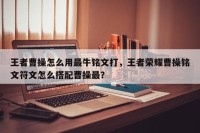 王者曹操怎么用最牛铭文打，王者荣耀曹操铭文符文怎么搭配曹操最？