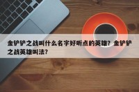 金铲铲之战叫什么名字好听点的英雄？金铲铲之战英雄叫法？