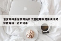 包含原神荼泥黑渊仙灵位置在哪荼泥黑渊仙灵位置介绍一览的词条