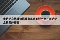 金铲铲之战强势羁绊怎么玩的好一点？金铲铲之战羁绊搭配？
