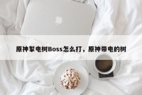 原神掣电树Boss怎么打，原神带电的树