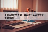 平板玩金铲铲之战一直闪退？ipad金铲铲之战秒退？