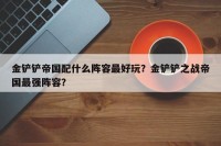 金铲铲帝国配什么阵容最好玩？金铲铲之战帝国最强阵容？