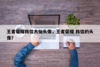 王者荣耀韩信大仙头像，王者荣耀 韩信的头像？