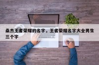 桑杰王者荣耀的名字，王者荣耀名字大全男生三个字