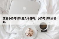 王者小乔可以出魔女斗篷吗，小乔可以出肉装吗