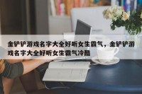 金铲铲游戏名字大全好听女生霸气，金铲铲游戏名字大全好听女生霸气冷酷