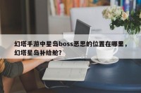 幻塔手游中星岛boss恶思的位置在哪里，幻塔星岛补给舱？