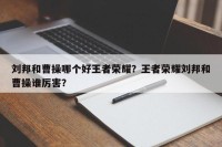 刘邦和曹操哪个好王者荣耀？王者荣耀刘邦和曹操谁厉害？