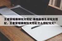 王者荣耀廉颇铭文搭配:廉颇最强出装铭文搭配，王者荣耀廉颇铭文搭配怎么搭配铭文？