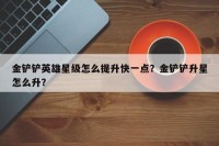 金铲铲英雄星级怎么提升快一点？金铲铲升星怎么升？