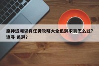 原神追溯求真任务攻略大全追溯求真怎么过？追寻 追溯？