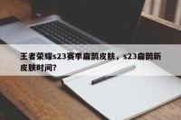 王者荣耀s23赛季扁鹊皮肤，s23扁鹊新皮肤时间？