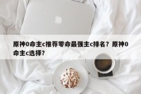 原神0命主c推荐零命最强主c排名？原神0命主c选择？