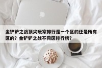 金铲铲之战顶尖玩家排行是一个区的还是所有区的？金铲铲之战不同区排行榜？