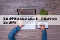 王者战令英雄皮肤怎么送人的，王者战令皮肤怎么送好友