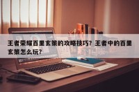 王者荣耀百里玄策的攻略技巧？王者中的百里玄策怎么玩？