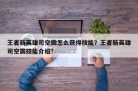 王者新英雄司空震怎么获得技能？王者新英雄司空震技能介绍？