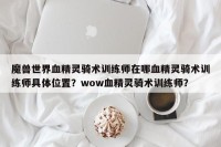 魔兽世界血精灵骑术训练师在哪血精灵骑术训练师具体位置？wow血精灵骑术训练师？