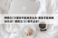 博德之门3蛋捡不起来怎么办-蛋捡不起来解决方法？博德之门3 跳不过去？
