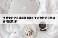 手游金铲铲之战最强英雄？手游金铲铲之战装备搭配英雄？