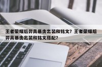 王者荣耀后羿高暴击出装和铭文？王者荣耀后羿高暴击出装和铭文搭配？