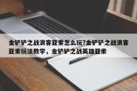 金铲铲之战浪客亚索怎么玩?金铲铲之战浪客亚索玩法教学，金铲铲之战英雄亚索