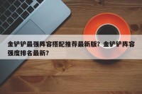 金铲铲最强阵容搭配推荐最新版？金铲铲阵容强度排名最新？