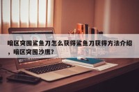 暗区突围鲨鱼刀怎么获得鲨鱼刀获得方法介绍，暗区突围沙鹰？