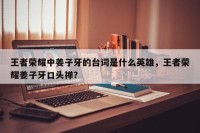 王者荣耀中姜子牙的台词是什么英雄，王者荣耀姜子牙口头禅？