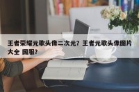王者荣耀元歌头像二次元？王者元歌头像图片大全 国服？