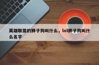 英雄联盟的狮子狗叫什么，lol狮子狗叫什么名字