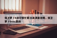 保卫萝卜4波仔很忙第36关满星攻略，保卫萝卜boss第四