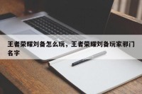 王者荣耀刘备怎么玩，王者荣耀刘备玩家邪门名字