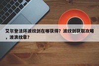 艾尔登法环波纹剑在哪获得？波纹剑获取攻略，波浪纹章？