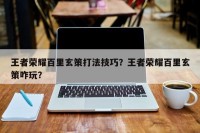王者荣耀百里玄策打法技巧？王者荣耀百里玄策咋玩？