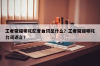 王者荣耀哪吒配音台词是什么？王者荣耀哪吒台词语音？