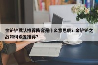 金铲铲默认推荐阵容是什么意思啊？金铲铲之战如何设置推荐？