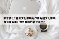 荣誉骑士2君主文化影响力作用介绍文化影响力有什么用？大名鼎鼎的荣誉骑士？