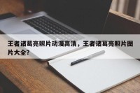 王者诸葛亮照片动漫高清，王者诸葛亮照片图片大全？